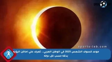 موعد كسوف الشمس 2025 في الوطن العربي.. تعرف على أماكن الرؤية بدقة حسب كل دولة